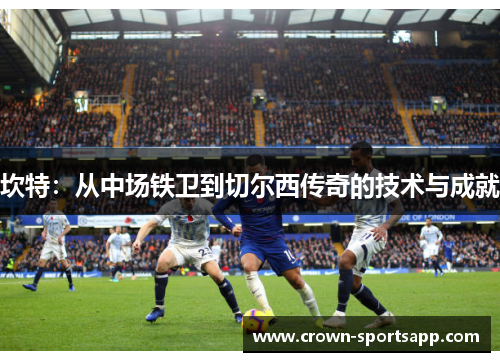 坎特：从中场铁卫到切尔西传奇的技术与成就